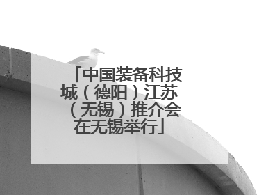 中国装备科技城（德阳）江苏（无锡）推介会在无锡举行